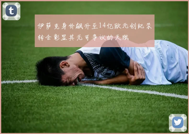 伊萨克身价飙升至14亿欧元创纪录转会彰显其无可争议的天赋