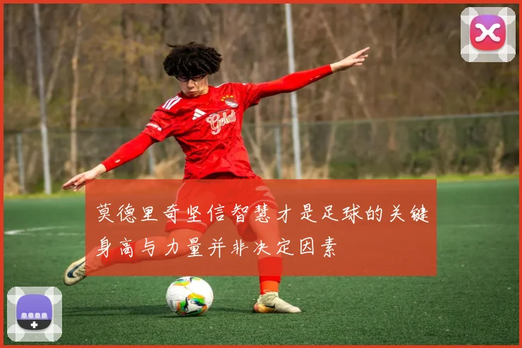 莫德里奇坚信智慧才是足球的关键身高与力量并非决定因素