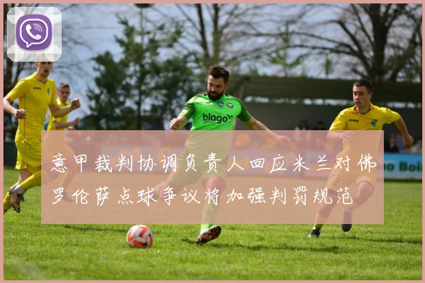 意甲裁判协调负责人回应米兰对佛罗伦萨点球争议将加强判罚规范