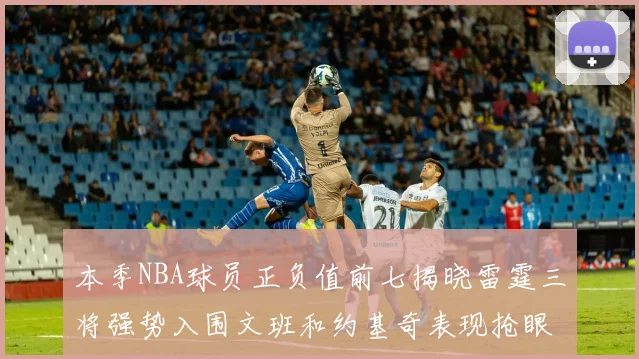 本季NBA球员正负值前七揭晓雷霆三将强势入围文班和约基奇表现抢眼