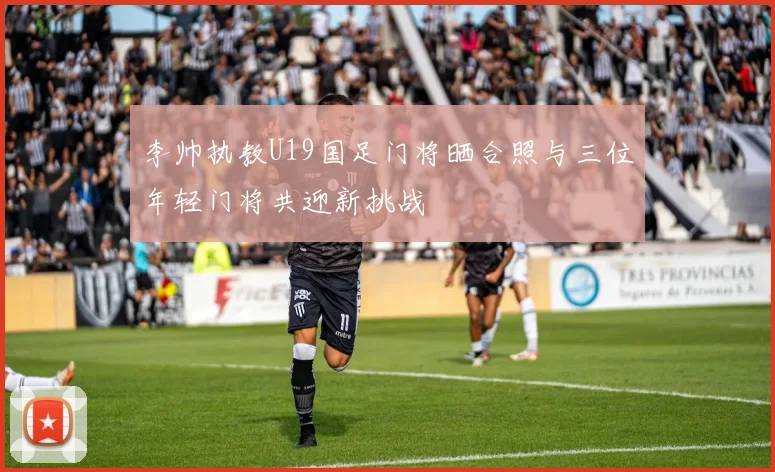 李帅执教U19国足门将晒合照与三位年轻门将共迎新挑战