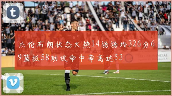 杰伦布朗状态火热14场场均326分69篮板58助攻命中率高达53