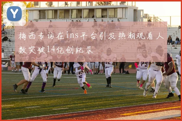 梅西专访在ins平台引发热潮观看人数突破14亿创纪录