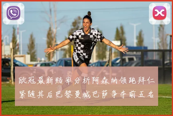 欧冠最新赔率分析阿森纳领跑拜仁紧随其后巴黎曼城巴萨争夺前五名