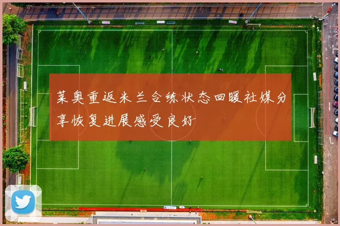 莱奥重返米兰合练状态回暖社媒分享恢复进展感受良好