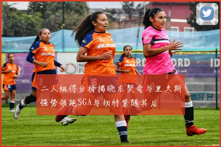 二人组得分榜揭晓东契奇与里夫斯强势领跑SGA与切特紧随其后