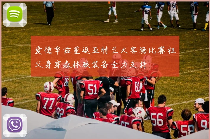 爱德华兹重返亚特兰大客场比赛祖父身穿森林狼装备全力支持