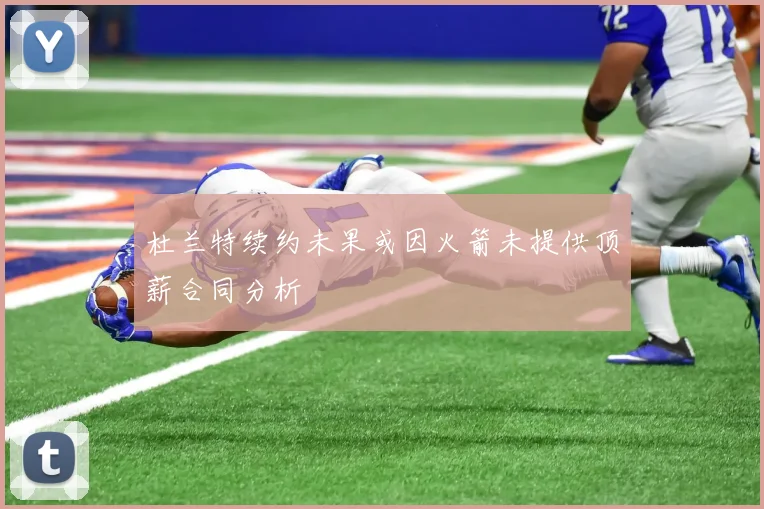 杜兰特续约未果或因火箭未提供顶薪合同分析
