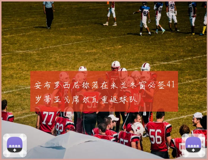 安布罗西尼称若在米兰冬窗必签41岁蒂亚戈席尔瓦重返球队