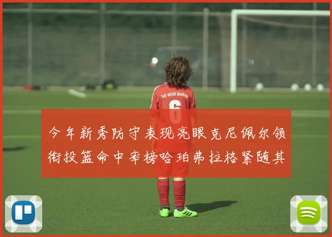 今年新秀防守表现亮眼克尼佩尔领衔投篮命中率榜哈珀弗拉格紧随其后