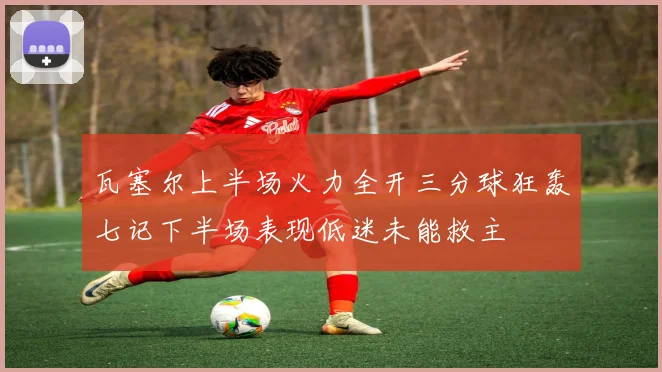 瓦塞尔上半场火力全开三分球狂轰七记下半场表现低迷未能救主