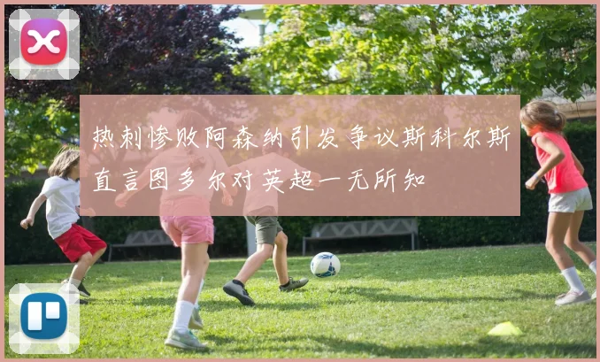 热刺惨败阿森纳引发争议斯科尔斯直言图多尔对英超一无所知