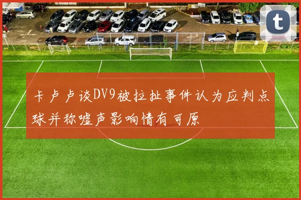 卡卢卢谈DV9被拉扯事件认为应判点球并称嘘声影响情有可原