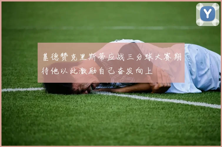基德赞克里斯蒂应战三分球大赛期待他以此激励自己奋发向上