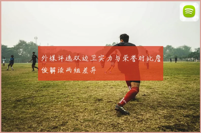 外媒评选双边卫实力与荣誉对比詹俊解读两组差异