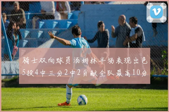 骑士双向球员汤姆林半场表现出色5投4中三分2中2贡献全队最高10分