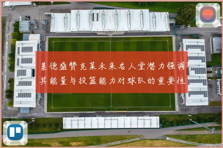 基德盛赞克莱未来名人堂潜力强调其能量与投篮能力对球队的重要性