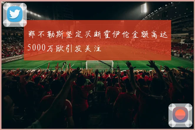那不勒斯坚定买断霍伊伦金额高达5000万欧引发关注