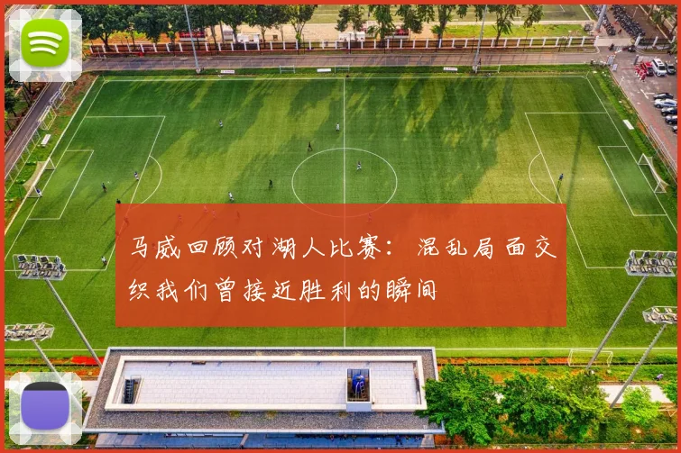 马威回顾对湖人比赛：混乱局面交织我们曾接近胜利的瞬间