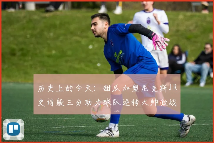 历史上的今天：甜瓜加盟尼克斯JR史诗般三分助力球队逆转大帅激战指环王