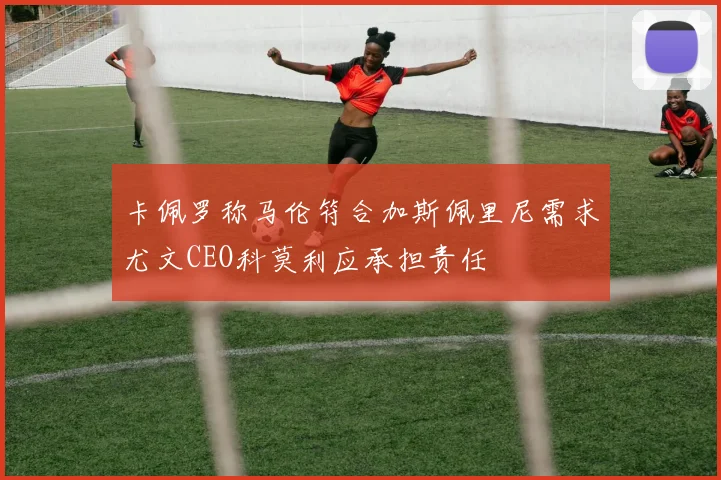 卡佩罗称马伦符合加斯佩里尼需求尤文CEO科莫利应承担责任