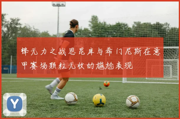 锋无力之战恩昆库与希门尼斯在意甲赛场颗粒无收的尴尬表现