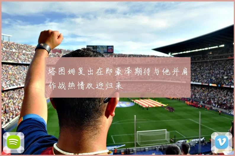 塔图姆复出在即豪泽期待与他并肩作战热情欢迎归来