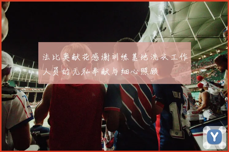 法比奥献花感谢训练基地洗衣工作人员的无私奉献与细心照顾