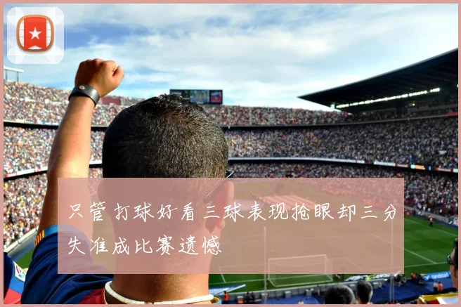 只管打球好看三球表现抢眼却三分失准成比赛遗憾