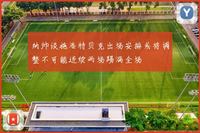 纳帅谈施洛特贝克出场安排或将调整不可能连续两场踢满全场