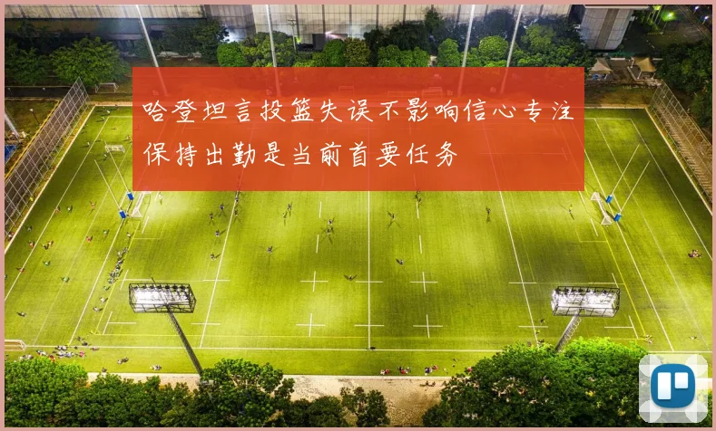 哈登坦言投篮失误不影响信心专注保持出勤是当前首要任务