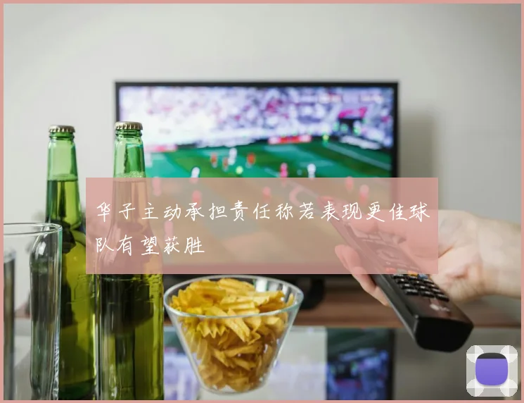 华子主动承担责任称若表现更佳球队有望获胜
