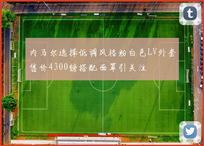 内马尔选择低调风格粉白色LV外套售价4300镑搭配面罩引关注