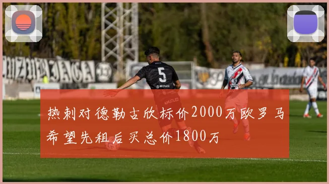 热刺对德勒古欣标价2000万欧罗马希望先租后买总价1800万