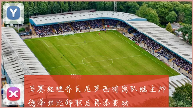 马赛经理乔瓦尼罗西将离队继主帅德泽尔比辞职后再添变动